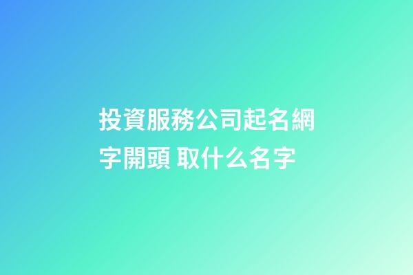 投資服務公司起名網字開頭 取什么名字-第1張-公司起名-玄機派